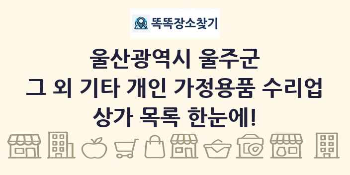 울산광역시 울주군 그 외 기타 개인 가정용품 수리업 상가 목록 및 정보