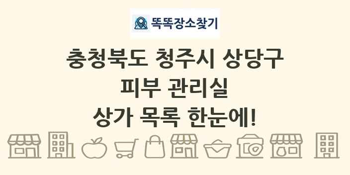 충청북도 청주시 상당구 피부 관리실 상가 목록 및 정보