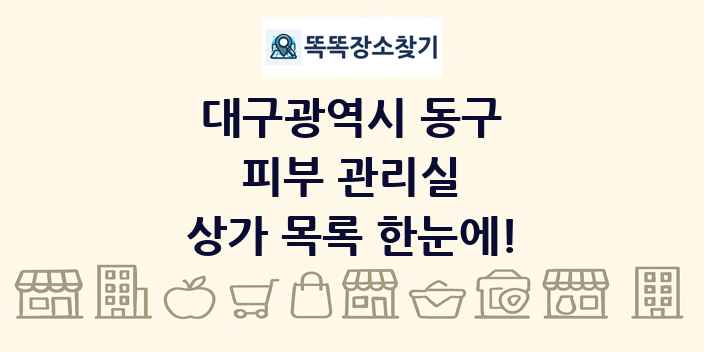 대구광역시 동구 피부 관리실 상가 목록 및 정보