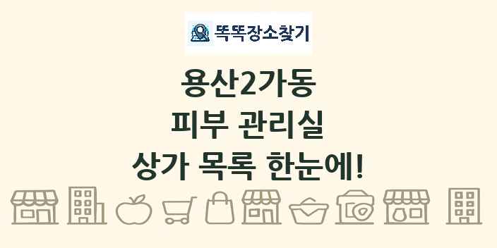 용산2가동 피부 관리실 상가 목록 및 정보